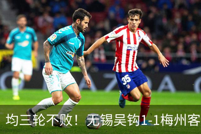 均三轮不败！无锡吴钩1-1梅州客家 周耘屹破门杨超声救主